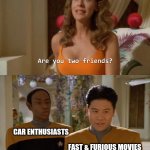 Do you like cars? | CAR ENTHUSIASTS FAST & FURIOUS MOVIES | image tagged in are you two friends | made w/ Imgflip meme maker