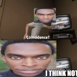 Coincidence? I think not! | I THINK NOT! | image tagged in coincidence i think not | made w/ Imgflip meme maker