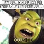 OUTSIDE | HEY, YOU’VE SCROLLING FOR AWHILE. SO WHY DON’T YOU GO… | image tagged in outside,shrek,funny,memes | made w/ Imgflip meme maker
