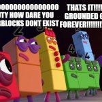 octonaguty gets grounded | THATS IT!!!!!!!!! YOUR GROUNDED GROUNDED FOREVER!!!!!!!!!!!!!!!!!!!!!!!! OOOOOOOOOOOOOOOOOOOOOOO OCTONAGUTY HOW DARE YOU SAY NUMBERBLOCKS DONT EXIST | image tagged in angry numberblocks | made w/ Imgflip meme maker