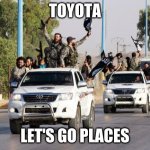 terrorist toyota | TOYOTA; LET'S GO PLACES | image tagged in terrorist toyota | made w/ Imgflip meme maker