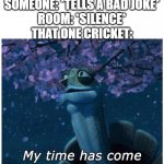 Cartoons: | SOMEONE: *TELLS A BAD JOKE*
ROOM: *SILENCE*
THAT ONE CRICKET: | image tagged in my time has come | made w/ Imgflip meme maker