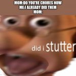 Please can anyone relate | MOM:DO YOU'RE CHORES NOW
ME:I ALREADY DID THEM
MOM: | image tagged in did i stutter | made w/ Imgflip meme maker