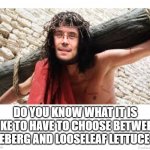 First World Burden | DO YOU KNOW WHAT IT IS LIKE TO HAVE TO CHOOSE BETWEEN ICEBERG AND LOOSELEAF LETTUCE ?! | image tagged in self aggrandizing adult | made w/ Imgflip meme maker