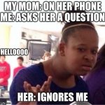 ..Or Nah? | MY MOM: ON HER PHONE
ME: ASKS HER A QUESTION HER: IGNORES ME HELLOOOO | image tagged in or nah | made w/ Imgflip meme maker