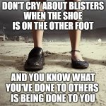 The Shoe is on the Other Foot | DON'T CRY ABOUT BLISTERS
WHEN THE SHOE IS ON THE OTHER FOOT; AND YOU KNOW WHAT YOU'VE DONE TO OTHERS 
IS BEING DONE TO YOU | image tagged in the shoe is on the other foot | made w/ Imgflip meme maker