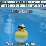 Splish Splash your opinion is trash | PEOPLE IN COMMENTS: I SEE AN UPVOTE BEGGAR!
PEOPLE WITH COMMON SENSE: THEY AREN'T AN UPVO- | image tagged in splish splash your opinion is trash | made w/ Imgflip meme maker