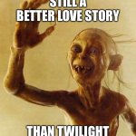 Too True | STILL A BETTER LOVE STORY THAN TWILIGHT | image tagged in my precious gollum,lotr,still a better love story than twilight | made w/ Imgflip meme maker