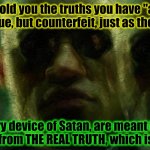 Are you really "woke"? John 14:6 (KJV) | What if I told you the truths you have "awoke" to recently are true, but counterfeit, just as the antichrist is? & like every device of Satan, are meant to deceive & distract you from THE REAL TRUTH, which is Jesus Christ? | image tagged in morpheus matrix,what if i told you,jesus christ,the scroll of truth,woke,wake up | made w/ Imgflip meme maker
