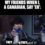 I don't know why I did it, but I did. | MY FRIENDS WHEN I, A CANADIAN, SAY 'EH':; THEY; THEY | image tagged in he did it he said it,meanwhile in canada,canadians,memes | made w/ Imgflip meme maker