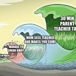 When mom sees the teacher ur doomed | 30 MIN PARENT TEACHER TALK; MOM SEES TEACHER AND MAKES YOU COME; MANAGE TO SNEAK AWAY; SEE TEACHER IN PUBLIC | image tagged in tidal wave,memes,funny memes | made w/ Imgflip meme maker