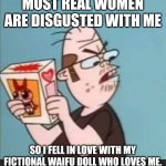 Annoyed Neckbeard | MOST REAL WOMEN ARE DISGUSTED WITH ME; SO I FELL IN LOVE WITH MY FICTIONAL WAIFU DOLL WHO LOVES ME. | image tagged in annoyed neckbeard,memes | made w/ Imgflip meme maker