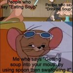 A smart solution to a stupid problem | People who say ''Drinking Soup''; People who say ''Eating Soup''; Me who says ''Getting soup into your mouth by using spoon then swallowing it'' | image tagged in tom and spike fighting,eating soup vs drinking soup | made w/ Imgflip meme maker