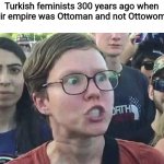 long live the sultan lol | Turkish feminists 300 years ago when their empire was Ottoman and not Ottowoman | image tagged in triggered liberal,ottoman empire,feminism,memes,ww1,empire | made w/ Imgflip meme maker