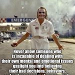 Joker | Never allow someone who is incapable of dealing with their own mental and emotional issues gaslight you into believing their bad decisions, behaviors, and actions are somehow your fault, and you are the one with the problem. | image tagged in joker | made w/ Imgflip meme maker