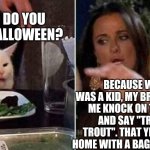 Reverse Smudge and Karen | WHY DO YOU HATE HALLOWEEN? J M; BECAUSE WHEN I WAS A KID, MY BROTHER TOLD ME KNOCK ON THE DOOR AND SAY "TRICK OR TROUT". THAT YEAR I CAME HOME WITH A BAG FULL OF FISH. | image tagged in reverse smudge and karen | made w/ Imgflip meme maker