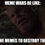 i used the stones to destroy the stones | MEME WARS BE LIKE:; I USED THE MEMES TO DESTROY THE MEMES | image tagged in i used the stones to destroy the stones | made w/ Imgflip meme maker