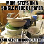 Moms expect the house to look like a hotel room | MOM: STEPS ON A SINGLE PIECE OF PAPER; HOW SHE SEES THE HOUSE AFTER THAT: | image tagged in dirty dishes | made w/ Imgflip meme maker