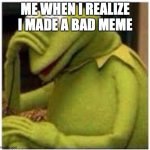 Kermit Face Palm | ME WHEN I REALIZE I MADE A BAD MEME | image tagged in kermit face palm | made w/ Imgflip meme maker