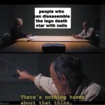 There's nothing human about that thing | people who can dissasemble the lego death star with nails | image tagged in there's nothing human about that thing | made w/ Imgflip meme maker