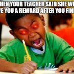 Funny Kid Testing | WHEN YOUR TEACHER SAID SHE WILL GIVE YOU A REWARD AFTER YOU FINISH | image tagged in funny kid testing | made w/ Imgflip meme maker