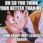 Hmm... | OH SO YOU THINK YOUR BETTER THAN ME? JUST THINK ABOUT WHY I ASKED THAT...
KAREN | image tagged in memes,condescending goku | made w/ Imgflip meme maker