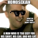 Right Said Fred I’m Too Sexy | HOMOSEXIAN; (WHAT DO YOU THINK ABOUT THAT??); A MAN WHO IS TOO SEXY FOR HIS SHIRT, HIS CAR, AND HIS CAT. | image tagged in right said fred i m too sexy,funny,laugh,sexy,cats | made w/ Imgflip meme maker