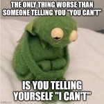 Positivitude | THE ONLY THING WORSE THAN SOMEONE TELLING YOU "YOU CAN'T"; IS YOU TELLING YOURSELF "I CAN'T" | image tagged in positive thinking | made w/ Imgflip meme maker