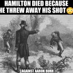 Aaron Burr and Alexander Hamilton | HAMILTON DIED BECAUSE HE THREW AWAY HIS SHOT😳; AGAINST AARON BURR | image tagged in aaron burr and alexander hamilton | made w/ Imgflip meme maker