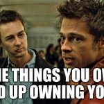 The Things You Own End Up Owning You  - Fight Club | "THE THINGS YOU OWN
END UP OWNING YOU.” | image tagged in fight club - tyler durden - brad pitt - edward norton,fight club,quote,tyler durden,motto,life | made w/ Imgflip meme maker