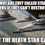 Something's wrong somewhere in the Empire's naming system. | WHY ARE THEY CALLED STAR DESTROYERS IF THEY CAN'T DESTROY STARS... BUT THE DEATH STAR CAN? | image tagged in empire star destroyers,confused,death star,star wars,name | made w/ Imgflip meme maker