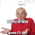 When was life invented | PEOPLE IN 1859 | image tagged in guess i ll die | made w/ Imgflip meme maker