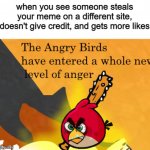 The Angry Birds have entered a whole new level of anger | when you see someone steals your meme on a different site, doesn't give credit, and gets more likes | image tagged in the angry birds have entered a whole new level of anger | made w/ Imgflip meme maker