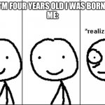 Wacc | CHILD: I'M FOUR YEARS OLD I WAS BORN IN 2017
ME: | image tagged in guy realizing something | made w/ Imgflip meme maker