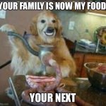 Meat | YOUR FAMILY IS NOW MY FOOD, YOUR NEXT | image tagged in meat dog | made w/ Imgflip meme maker