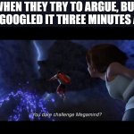 You dare challenge Megamind? | WHEN THEY TRY TO ARGUE, BUT YOU GOOGLED IT THREE MINUTES AGO: | image tagged in you dare challenge megamind,megamind,funny | made w/ Imgflip meme maker