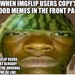 And that's a fact | WHEN IMGFLIP USERS COPY'S GOOD MEMES IN THE FRONT PAGE; IMGFLIP USERS THAT ALREADY SEES THE ORIGINAL MEME BE LIKE: | image tagged in watermelon man,funny,memes,and that's a fact | made w/ Imgflip meme maker