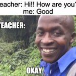 tell me if i should re-word it or something pls and give suggestion | teacher: Hi!! How are you?
me: Good; TEACHER:; OKAY | image tagged in okay vine | made w/ Imgflip meme maker