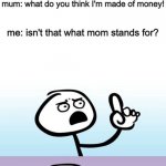 Can't argue with that / technically not wrong | me: mum can I have this? mum: what do you think I'm made of money! me: isn't that what mom stands for? | image tagged in can't argue with that / technically not wrong | made w/ Imgflip meme maker