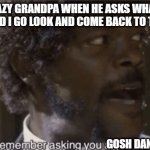 I don't remember asking | MY CRAZY GRANDPA WHEN HE ASKS WHAT TIME IT IS, AND I GO LOOK AND COME BACK TO TELL HIM; GOSH DANG | image tagged in i don't remember asking | made w/ Imgflip meme maker