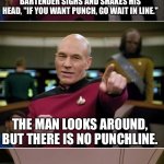 No punchline | A MAN WALKS INTO A BAR AND SAYS I’D LIKE SOME FRUIT PUNCH.” THE BARTENDER SIGHS AND SHAKES HIS HEAD, "IF YOU WANT PUNCH, GO WAIT IN LINE."; THE MAN LOOKS AROUND, BUT THERE IS NO PUNCHLINE. | image tagged in blown punchline picard | made w/ Imgflip meme maker