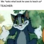 Shrugging Tom | TEACHER: IF YOU DON'T UNDERSTAND SOMETHING, ASK ME AGAIN. Me: *asks what book he uses to teach us*; TEACHER: | image tagged in shrugging tom | made w/ Imgflip meme maker