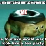 I don’t know how to spell it I know | GIRL: HEY, THAT STOLE THAT SONG FROM TIC TOK; ME | image tagged in time to make ww2 look like a tea party,tiktok | made w/ Imgflip meme maker
