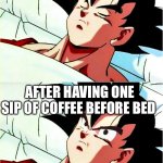 goku sleeping wake up | AFTER DRINKING TWO CUPS OF COFFEE IN THE MORNING AFTER HAVING ONE SIP OF COFFEE BEFORE BED | image tagged in goku sleeping wake up | made w/ Imgflip meme maker