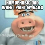 I diagnose you with gay | HOMOPHOBIC DAD WHEN I PAINT MY NAILS | image tagged in i diagnose you with gay | made w/ Imgflip meme maker
