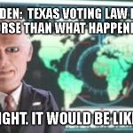 Team America  | JOE BIDEN:  TEXAS VOTING LAW IS 1000 TIMES WORSE THAN WHAT HAPPENED ON 911.... THAT'S RIGHT. IT WOULD BE LIKE 911,000 | image tagged in team america | made w/ Imgflip meme maker
