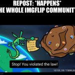 Æ | REPOST: *HAPPENS*
THE WHOLE IMGFLIP COMMUNITY: | image tagged in stop you violated the law rayquaza | made w/ Imgflip meme maker