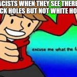 can this get to the front page fur the very furst time with me? | RACISTS WHEN THEY SEE THERE'S BLACK HOLES BUT NOT WHITE HOLES: | image tagged in the norwegian commie questions your existence | made w/ Imgflip meme maker