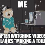 Watching ladies make a toilet | ME; AFTER WATCHING VIDEOS OF LADIES "MAKING A TOILET" | image tagged in south park orgasm,borat | made w/ Imgflip meme maker