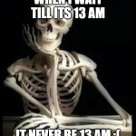WHY IS IT NOT 13 AM YET??? | WHEN I WAIT TILL ITS 13 AM; IT NEVER BE 13 AM :( | image tagged in ezekiel 37 1-14 prophesy to these dry bones | made w/ Imgflip meme maker